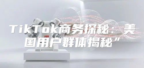TikTok商务探秘：美国用户群体揭秘”