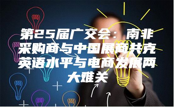 第25届广交会：南非采购商与中国展商共克英语水平与电商发展两大难关