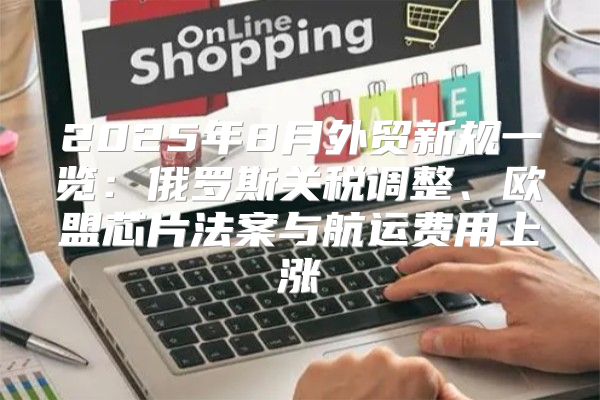 2025年8月外贸新规一览：俄罗斯关税调整、欧盟芯片法案与航运费用上涨