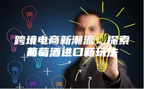 跨境电商新潮流：探索葡萄酒进口新玩法