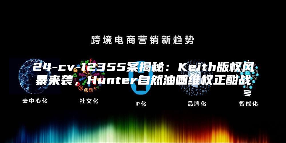 24-cv-12355案揭秘：Keith版权风暴来袭，Hunter自然油画维权正酣战