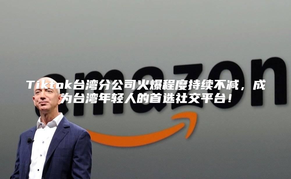 Tiktok台湾分公司火爆程度持续不减，成为台湾年轻人的首选社交平台！