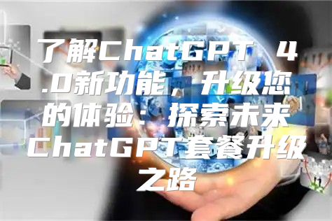 了解ChatGPT 4.0新功能，升级您的体验：探索未来ChatGPT套餐升级之路