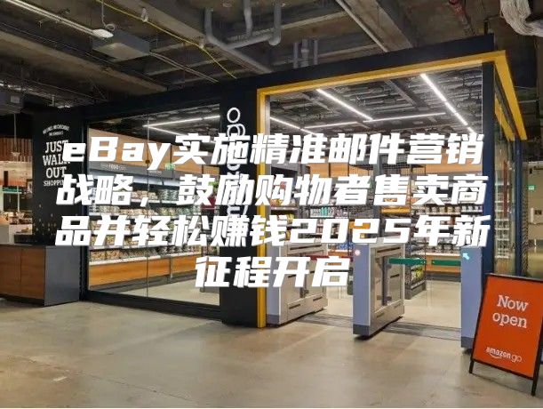 eBay实施精准邮件营销战略，鼓励购物者售卖商品并轻松赚钱2025年新征程开启