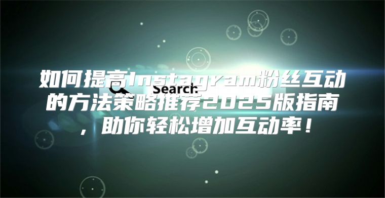 如何提高Instagram粉丝互动的方法策略推荐2025版指南，助你轻松增加互动率！