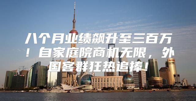 八个月业绩飙升至三百万！自家庭院商机无限，外国客群狂热追捧！