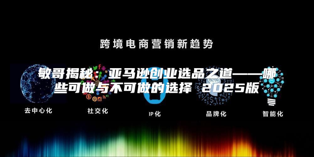 敏哥揭秘：亚马逊创业选品之道——哪些可做与不可做的选择 2025版