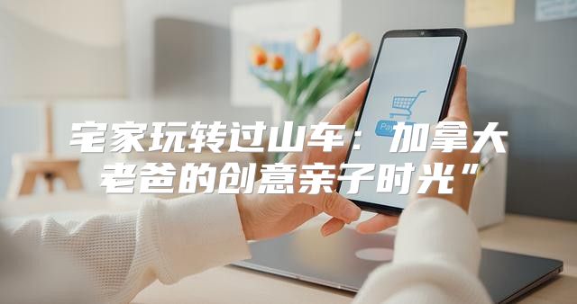 宅家玩转过山车：加拿大老爸的创意亲子时光”
