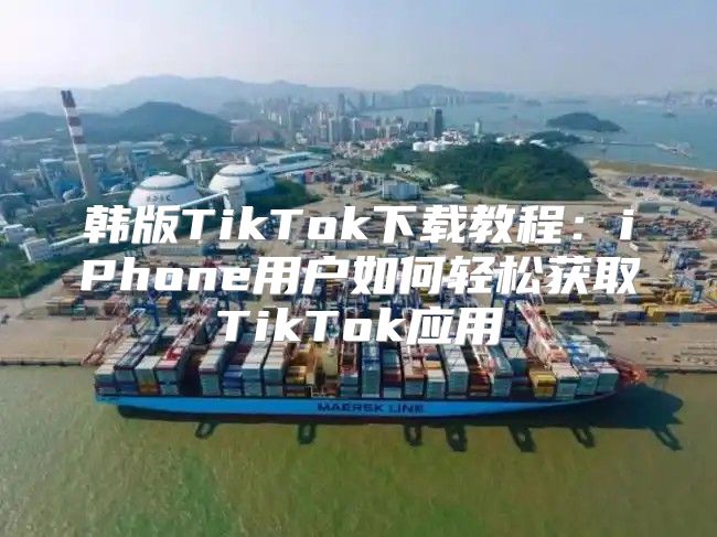 韩版TikTok下载教程：iPhone用户如何轻松获取TikTok应用