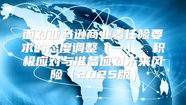 面对亚马逊商业责任险要求的态度调整一：积极应对与准备应对未来风险2025版