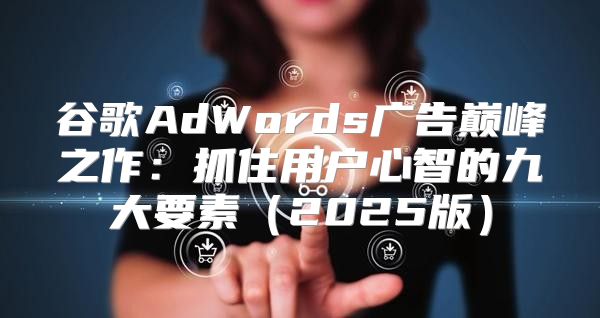 谷歌AdWords广告巅峰之作：抓住用户心智的九大要素2025版