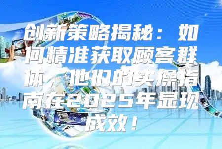 创新策略揭秘：如何精准获取顾客群体，他们的实操指南在2025年显现成效！
