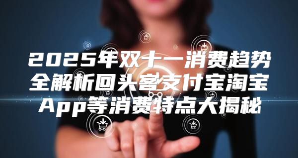 2025年双十一消费趋势全解析回头客支付宝淘宝App等消费特点大揭秘