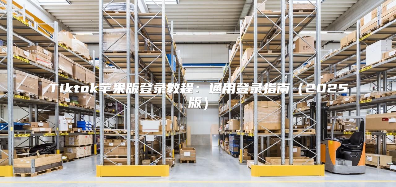 Tiktok苹果版登录教程：通用登录指南2025版