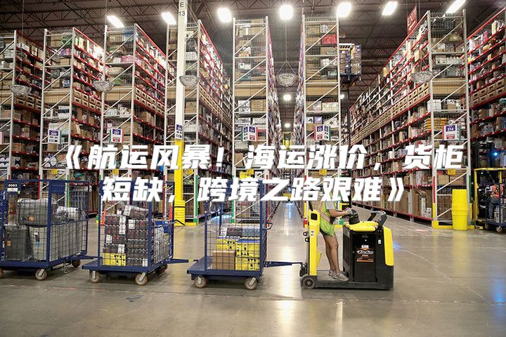 航运风暴！海运涨价，货柜短缺，跨境之路艰难