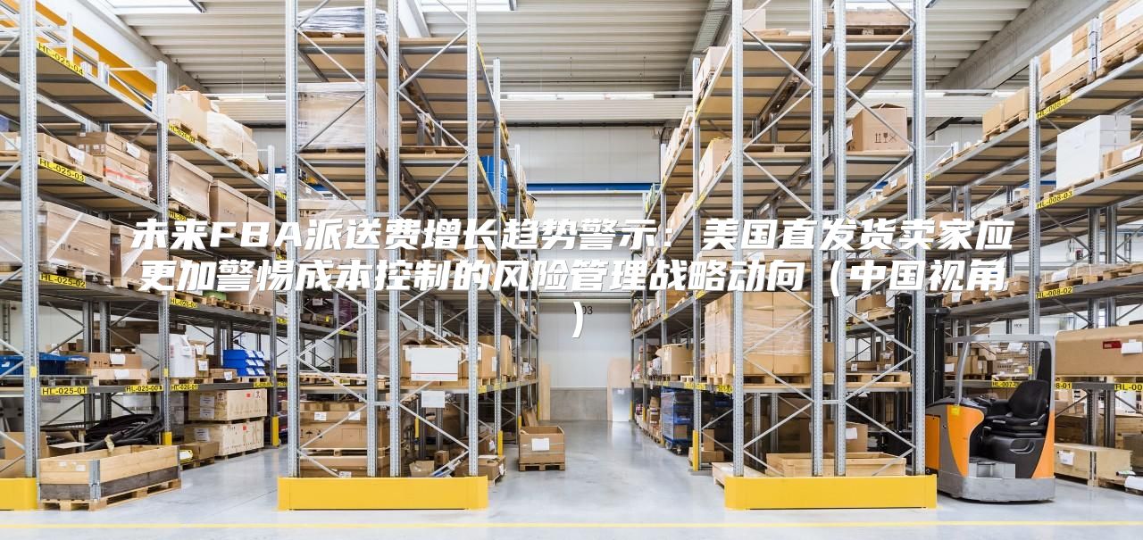 未来FBA派送费增长趋势警示：美国直发货卖家应更加警惕成本控制的风险管理战略动向中国视角