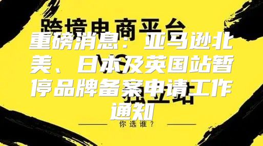 重磅消息：亚马逊北美、日本及英国站暂停品牌备案申请工作通知