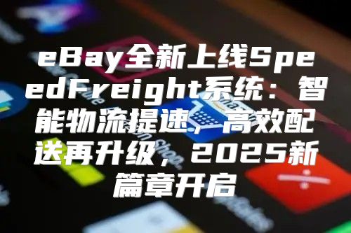 eBay全新上线SpeedFreight系统：智能物流提速，高效配送再升级，2025新篇章开启