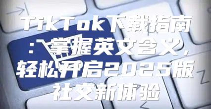 TikTok下载指南：掌握英文含义，轻松开启2025版社交新体验