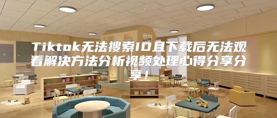 Tiktok无法搜索ID且下载后无法观看解决方法分析视频处理心得分享分享！