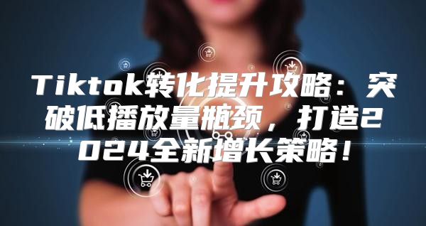 Tiktok转化提升攻略：突破低播放量瓶颈，打造2025全新增长策略！
