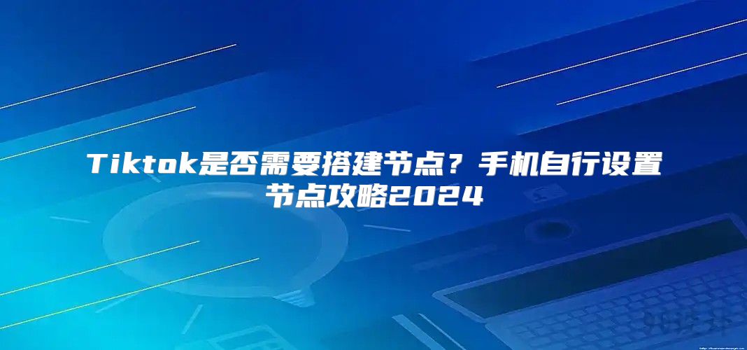 Tiktok是否需要搭建节点？手机自行设置节点攻略2025