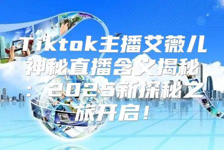 Tiktok主播艾薇儿神秘直播含义揭秘：2025新探秘之旅开启！