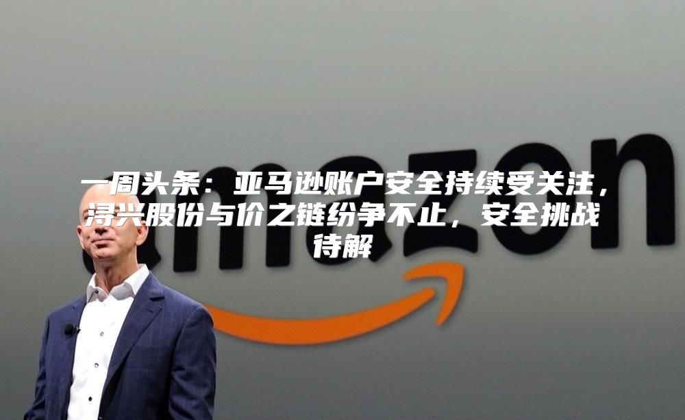 一周头条：亚马逊账户安全持续受关注，浔兴股份与价之链纷争不止，安全挑战待解