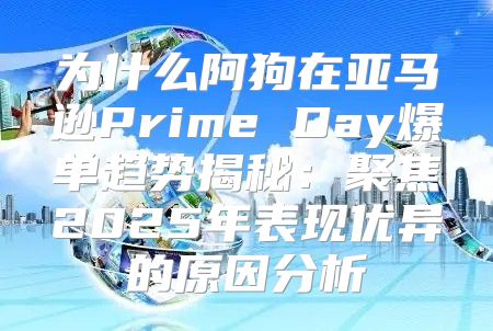 为什么阿狗在亚马逊Prime Day爆单趋势揭秘：聚焦2025年表现优异的原因分析
