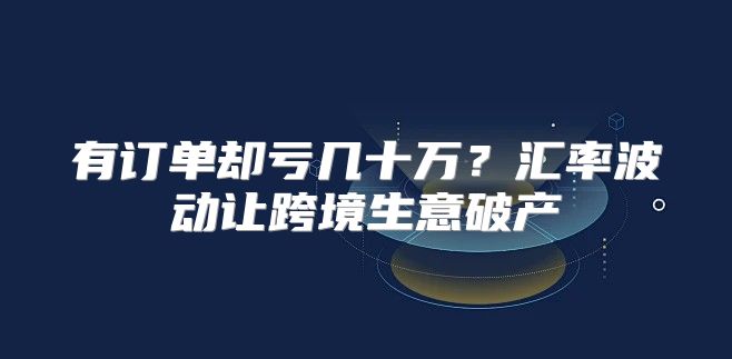 有订单却亏几十万？汇率波动让跨境生意破产
