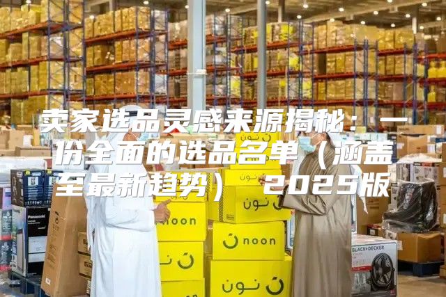 卖家选品灵感来源揭秘：一份全面的选品名单涵盖至最新趋势 2025版