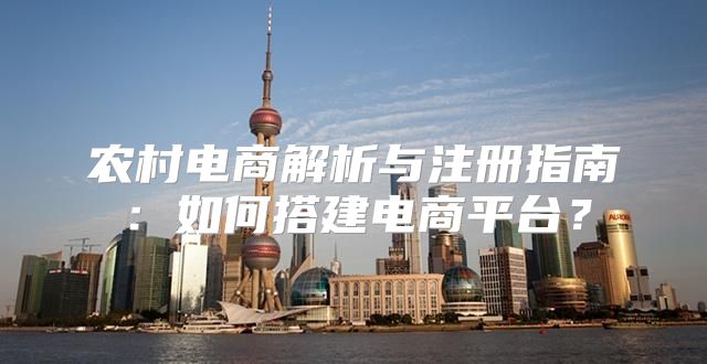 农村电商解析与注册指南：如何搭建电商平台？