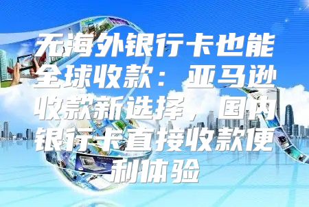 无海外银行卡也能全球收款：亚马逊收款新选择，国内银行卡直接收款便利体验