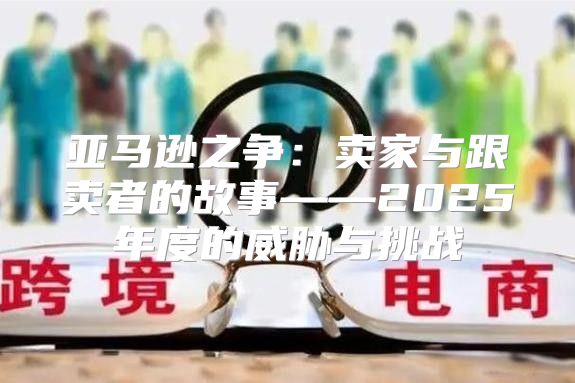 亚马逊之争：卖家与跟卖者的故事——2025年度的威胁与挑战