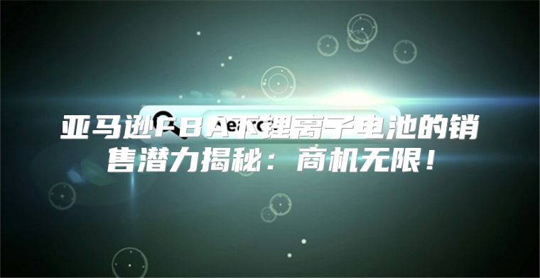 亚马逊FBA下锂离子电池的销售潜力揭秘：商机无限！