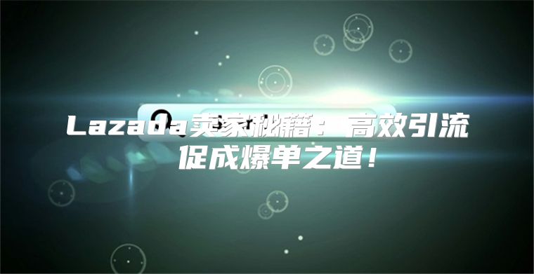 Lazada卖家秘籍：高效引流 促成爆单之道！