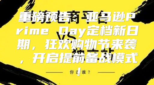 重磅预告：亚马逊Prime Day定档新日期，狂欢购物节来袭，开启提前备战模式！