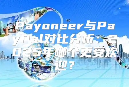 Payoneer与PayPal对比分析：2025年哪个更受欢迎？