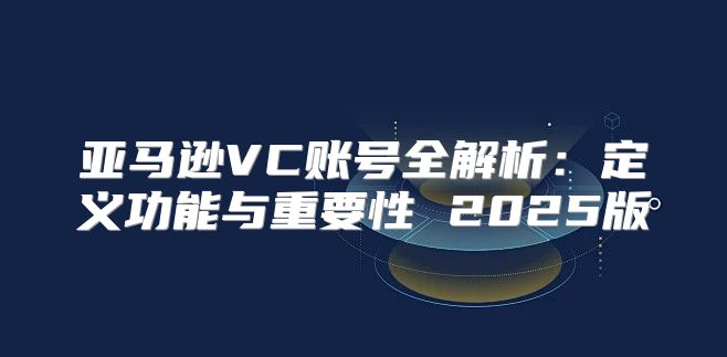 亚马逊VC账号全解析：定义功能与重要性 2025版