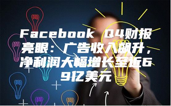 Facebook Q4财报亮眼：广告收入飙升，净利润大幅增长至近69亿美元