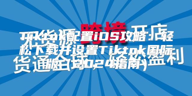 Tiktok配置iOS攻略：轻松下载并设置Tiktok国际版2025指南