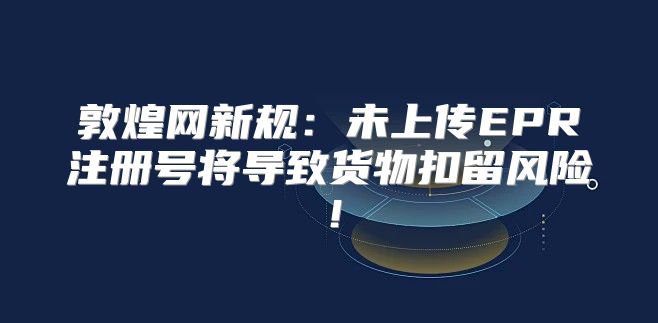 敦煌网新规：未上传EPR注册号将导致货物扣留风险！