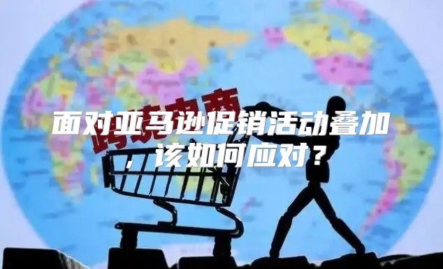 面对亚马逊促销活动叠加，该如何应对？