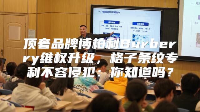 顶奢品牌博柏利Burberry维权升级，格子条纹专利不容侵犯：你知道吗？