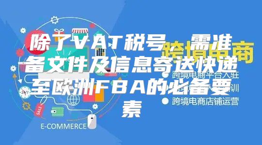 除了VAT税号，需准备文件及信息寄送快递至欧洲FBA的必备要素