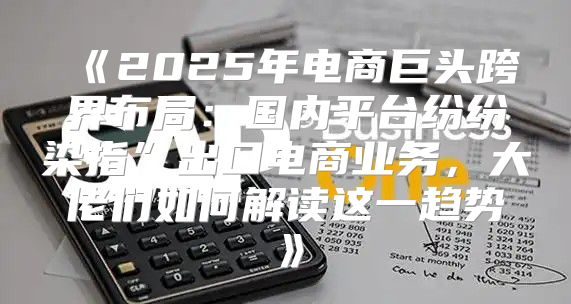 2025年电商巨头跨界布局：国内平台纷纷染指”出口电商业务，大佬们如何解读这一趋势