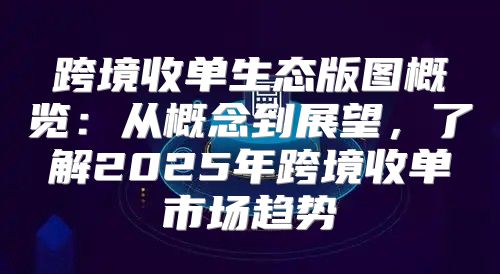 跨境收单生态版图概览：从概念到展望，了解2025年跨境收单市场趋势