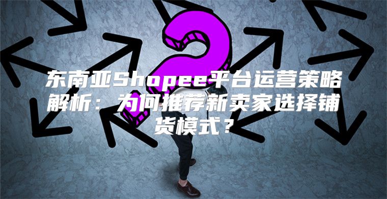 东南亚Shopee平台运营策略解析：为何推荐新卖家选择铺货模式？