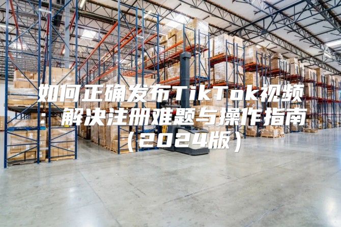 如何正确发布TikTok视频：解决注册难题与操作指南2025版