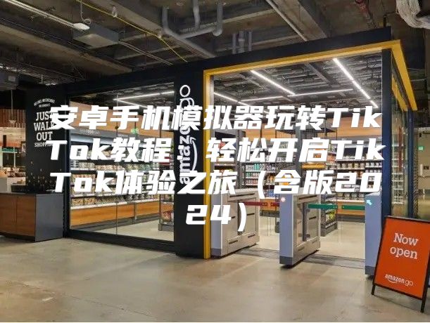 安卓手机模拟器玩转TikTok教程：轻松开启TikTok体验之旅含版2025